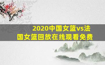 2020中国女篮vs法国女篮回放在线观看免费