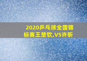 2020乒乓球全国锦标赛王楚钦,VS许昕