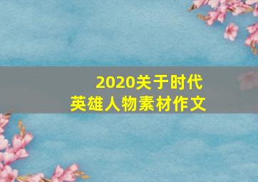 2020关于时代英雄人物素材作文