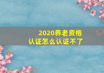 2020养老资格认证怎么认证不了