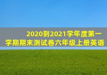 2020到2021学年度第一学期期末测试卷六年级上册英语