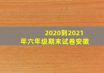 2020到2021年六年级期末试卷安徽