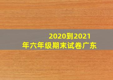 2020到2021年六年级期末试卷广东