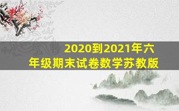 2020到2021年六年级期末试卷数学苏教版