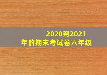 2020到2021年的期末考试卷六年级