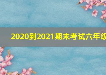 2020到2021期末考试六年级