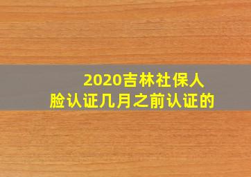 2020吉林社保人脸认证几月之前认证的