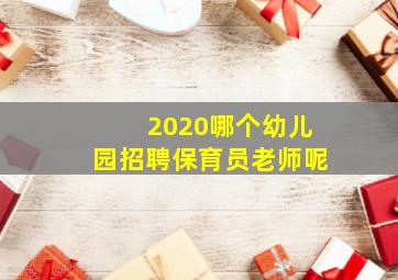 2020哪个幼儿园招聘保育员老师呢