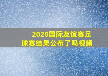 2020国际友谊赛足球赛结果公布了吗视频