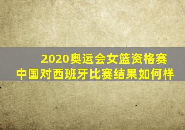 2020奥运会女篮资格赛中国对西班牙比赛结果如何样