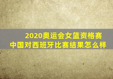 2020奥运会女篮资格赛中国对西班牙比赛结果怎么样