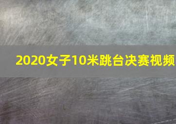 2020女子10米跳台决赛视频