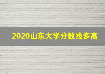 2020山东大学分数线多高