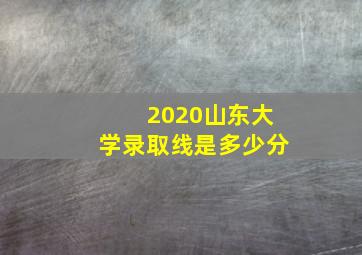 2020山东大学录取线是多少分