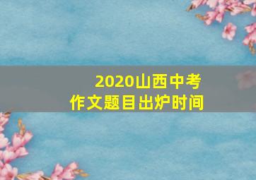 2020山西中考作文题目出炉时间