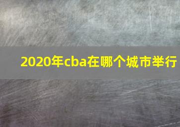 2020年cba在哪个城市举行