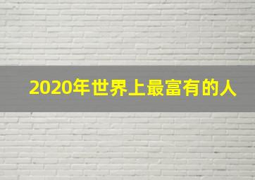 2020年世界上最富有的人