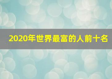 2020年世界最富的人前十名