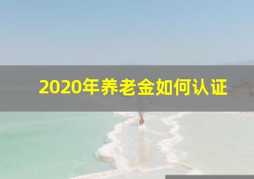 2020年养老金如何认证