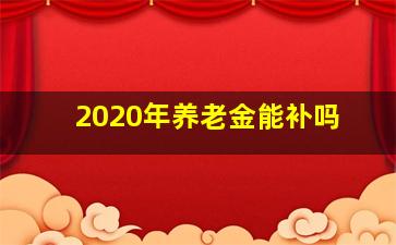 2020年养老金能补吗