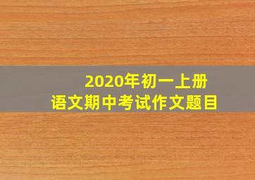 2020年初一上册语文期中考试作文题目