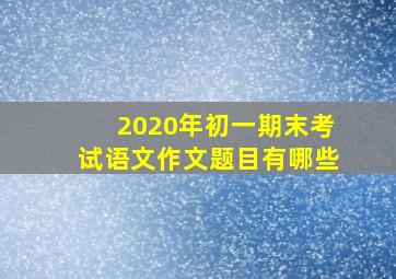 2020年初一期末考试语文作文题目有哪些