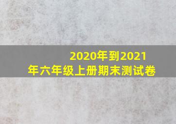 2020年到2021年六年级上册期末测试卷