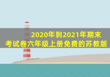 2020年到2021年期末考试卷六年级上册免费的苏教版