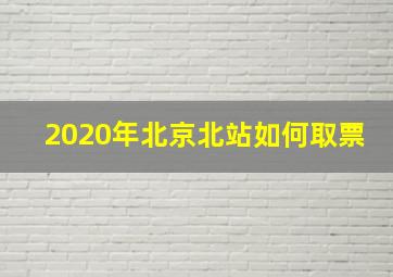 2020年北京北站如何取票