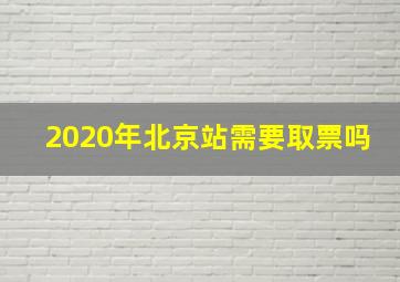 2020年北京站需要取票吗