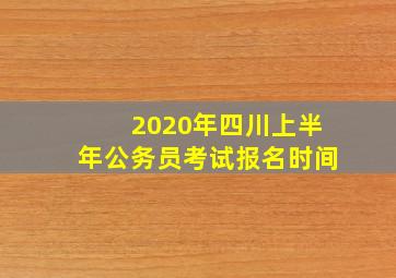 2020年四川上半年公务员考试报名时间