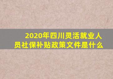 2020年四川灵活就业人员社保补贴政策文件是什么