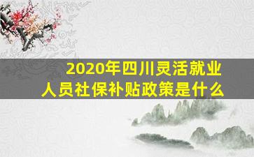 2020年四川灵活就业人员社保补贴政策是什么