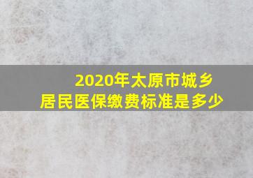 2020年太原市城乡居民医保缴费标准是多少