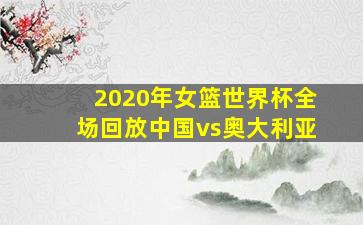 2020年女篮世界杯全场回放中国vs奥大利亚