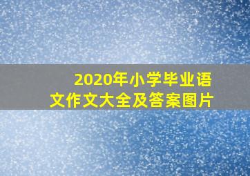 2020年小学毕业语文作文大全及答案图片