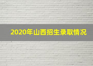 2020年山西招生录取情况