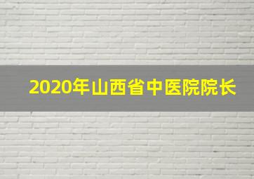 2020年山西省中医院院长