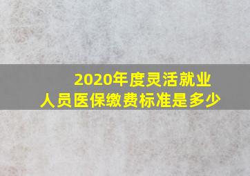 2020年度灵活就业人员医保缴费标准是多少