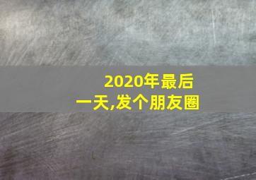 2020年最后一天,发个朋友圈