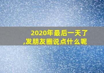 2020年最后一天了,发朋友圈说点什么呢