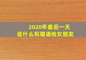 2020年最后一天说什么祝福语给女朋友