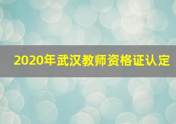 2020年武汉教师资格证认定