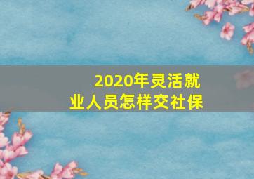 2020年灵活就业人员怎样交社保