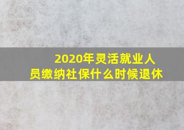 2020年灵活就业人员缴纳社保什么时候退休