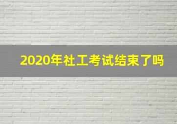 2020年社工考试结束了吗