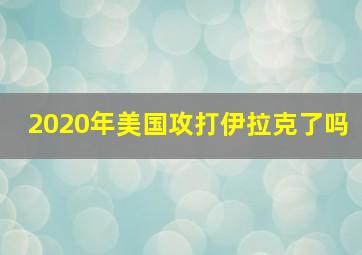 2020年美国攻打伊拉克了吗