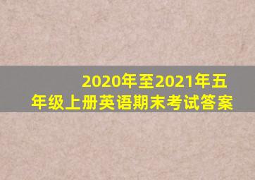 2020年至2021年五年级上册英语期末考试答案