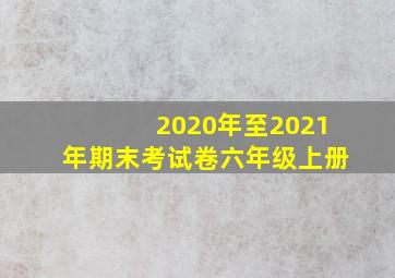 2020年至2021年期末考试卷六年级上册