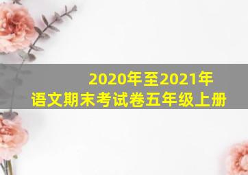 2020年至2021年语文期末考试卷五年级上册